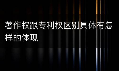 著作权跟专利权区别具体有怎样的体现