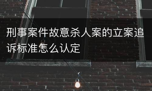 刑事案件故意杀人案的立案追诉标准怎么认定