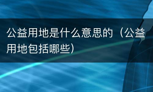 公益用地是什么意思的（公益用地包括哪些）