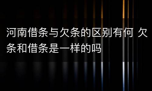 河南借条与欠条的区别有何 欠条和借条是一样的吗