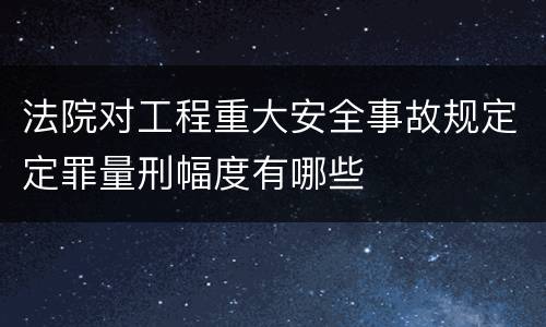 法院对工程重大安全事故规定定罪量刑幅度有哪些