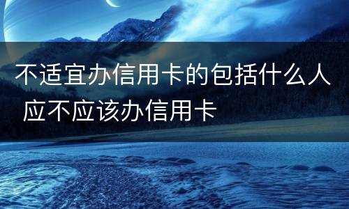 不适宜办信用卡的包括什么人 应不应该办信用卡