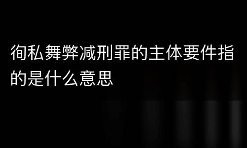 徇私舞弊减刑罪的主体要件指的是什么意思