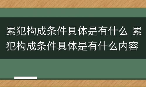 累犯构成条件具体是有什么 累犯构成条件具体是有什么内容