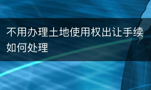 不用办理土地使用权出让手续如何处理