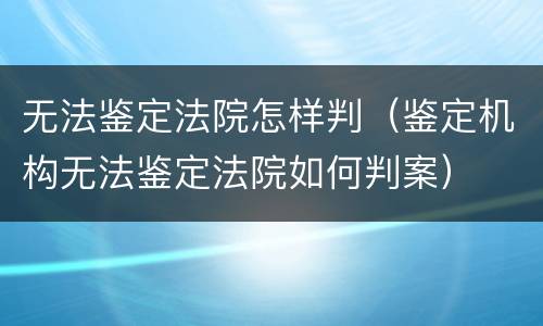 无法鉴定法院怎样判（鉴定机构无法鉴定法院如何判案）