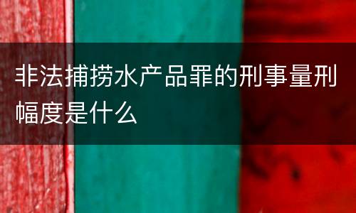 非法捕捞水产品罪的刑事量刑幅度是什么