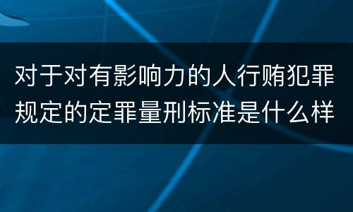 对于对有影响力的人行贿犯罪规定的定罪量刑标准是什么样的