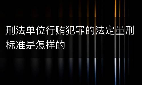 刑法单位行贿犯罪的法定量刑标准是怎样的