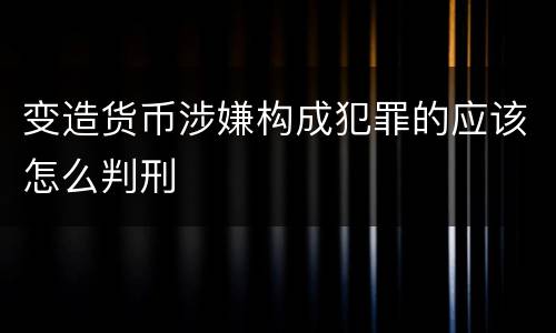 变造货币涉嫌构成犯罪的应该怎么判刑