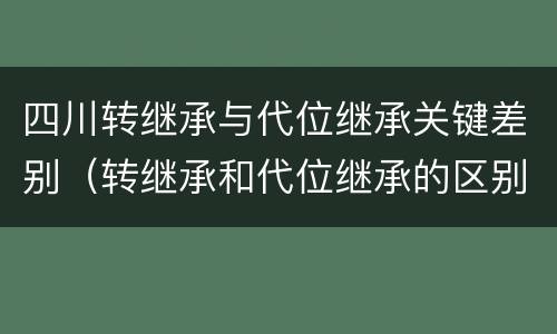 四川转继承与代位继承关键差别（转继承和代位继承的区别）