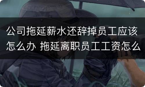 公司拖延薪水还辞掉员工应该怎么办 拖延离职员工工资怎么办