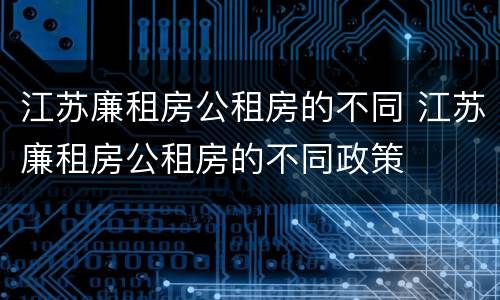 江苏廉租房公租房的不同 江苏廉租房公租房的不同政策