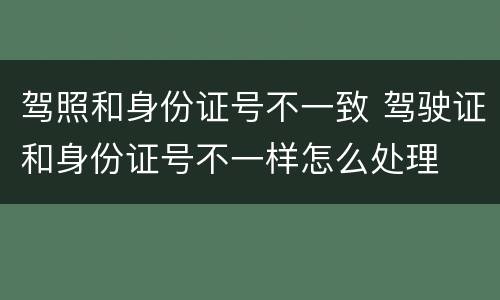 驾照和身份证号不一致 驾驶证和身份证号不一样怎么处理