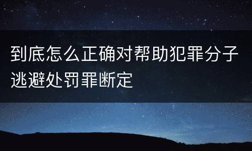 到底怎么正确对帮助犯罪分子逃避处罚罪断定