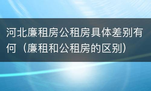 河北廉租房公租房具体差别有何（廉租和公租房的区别）