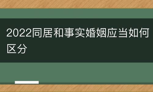 2022同居和事实婚姻应当如何区分