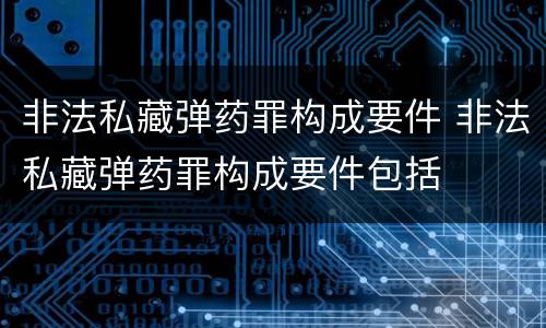 非法私藏弹药罪构成要件 非法私藏弹药罪构成要件包括