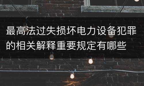 最高法过失损坏电力设备犯罪的相关解释重要规定有哪些