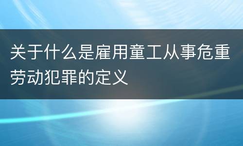 关于什么是雇用童工从事危重劳动犯罪的定义