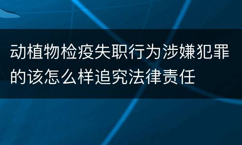 动植物检疫失职行为涉嫌犯罪的该怎么样追究法律责任