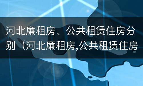 河北廉租房、公共租赁住房分别（河北廉租房,公共租赁住房分别是什么）