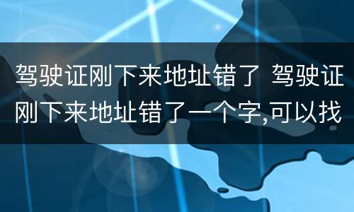 驾驶证刚下来地址错了 驾驶证刚下来地址错了一个字,可以找驾校改吗