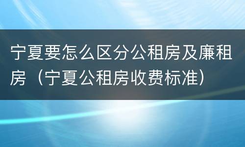 宁夏要怎么区分公租房及廉租房（宁夏公租房收费标准）