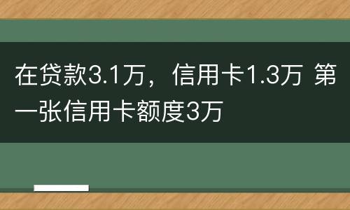 在贷款3.1万，信用卡1.3万 第一张信用卡额度3万