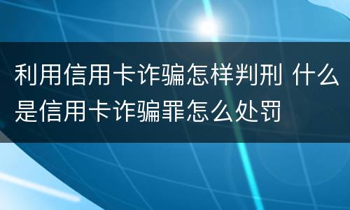 利用信用卡诈骗怎样判刑 什么是信用卡诈骗罪怎么处罚