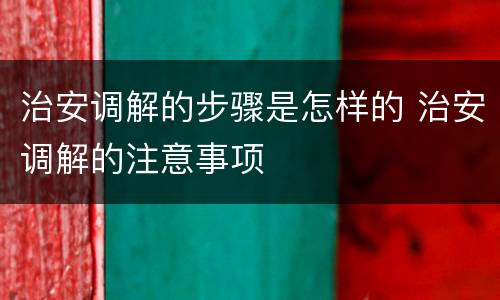 治安调解的步骤是怎样的 治安调解的注意事项