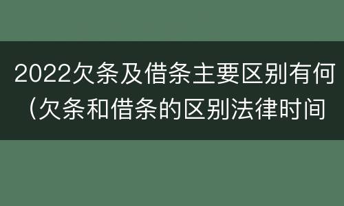 2022欠条及借条主要区别有何（欠条和借条的区别法律时间多少年）