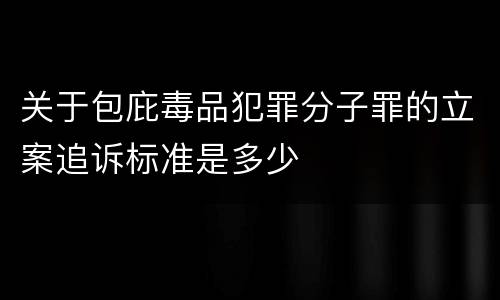 关于包庇毒品犯罪分子罪的立案追诉标准是多少