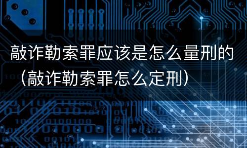 敲诈勒索罪应该是怎么量刑的（敲诈勒索罪怎么定刑）