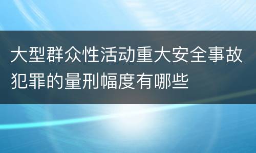 大型群众性活动重大安全事故犯罪的量刑幅度有哪些