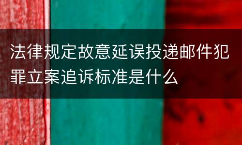 法律规定故意延误投递邮件犯罪立案追诉标准是什么