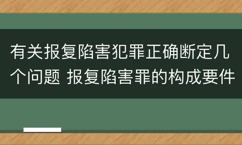 有关报复陷害犯罪正确断定几个问题 报复陷害罪的构成要件