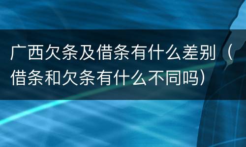 广西欠条及借条有什么差别（借条和欠条有什么不同吗）