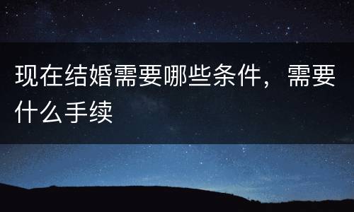 现在结婚需要哪些条件，需要什么手续