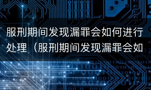 服刑期间发现漏罪会如何进行处理（服刑期间发现漏罪会如何进行处理呢）