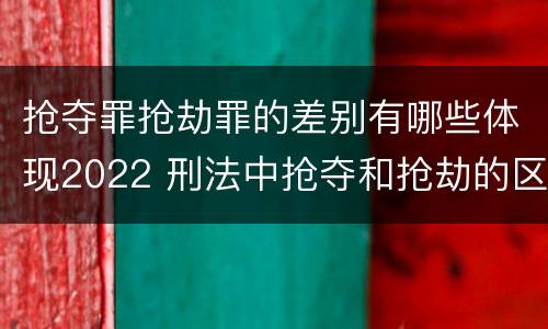 抢夺罪抢劫罪的差别有哪些体现2022 刑法中抢夺和抢劫的区别