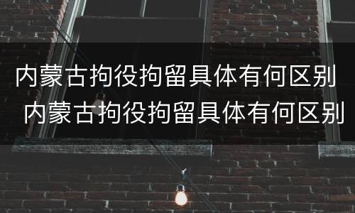 内蒙古拘役拘留具体有何区别 内蒙古拘役拘留具体有何区别和规定