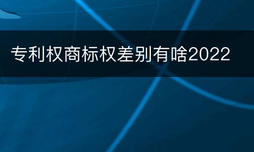 专利权商标权差别有啥2022