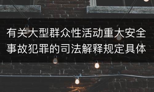 有关大型群众性活动重大安全事故犯罪的司法解释规定具体是什么重要内容