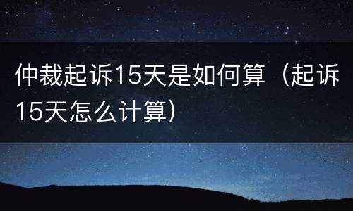 仲裁起诉15天是如何算（起诉15天怎么计算）