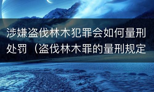 涉嫌盗伐林木犯罪会如何量刑处罚（盗伐林木罪的量刑规定）