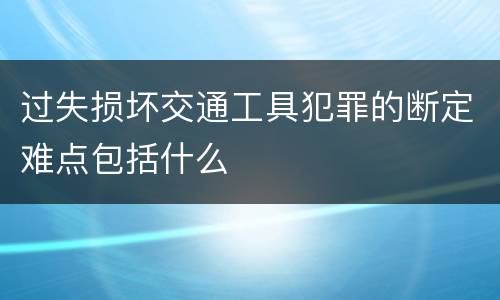 过失损坏交通工具犯罪的断定难点包括什么