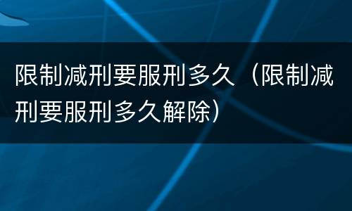 限制减刑要服刑多久（限制减刑要服刑多久解除）