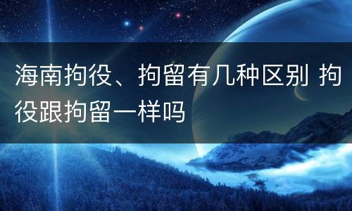 海南拘役、拘留有几种区别 拘役跟拘留一样吗