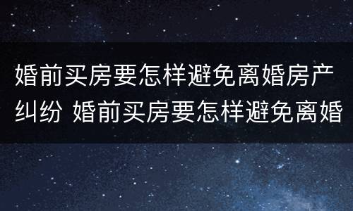 婚前买房要怎样避免离婚房产纠纷 婚前买房要怎样避免离婚房产纠纷问题
